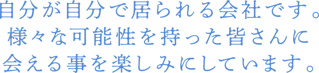 自分が自分で居られる会社です。様々な可能性を持った皆さんに会える事を楽しみにしています。